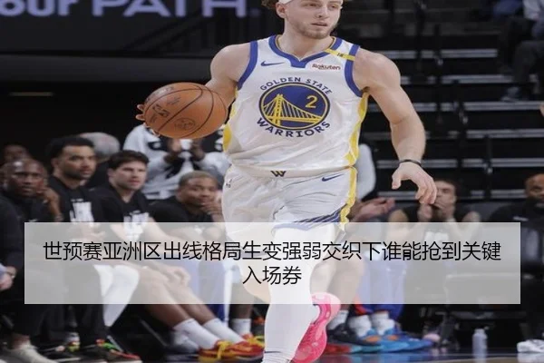 世预赛亚洲区出线格局生变强弱交织下谁能抢到关键入场券